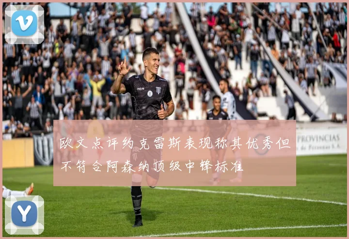 欧文点评约克雷斯表现称其优秀但不符合阿森纳顶级中锋标准