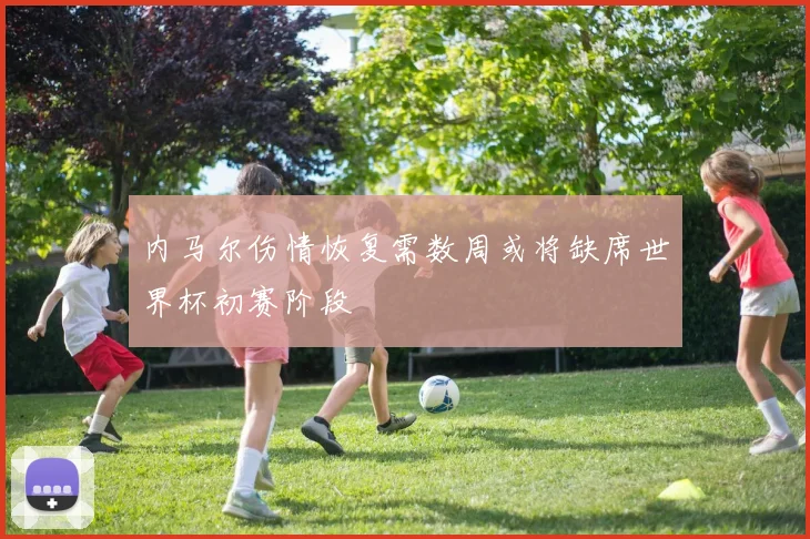 内马尔伤情恢复需数周或将缺席世界杯初赛阶段