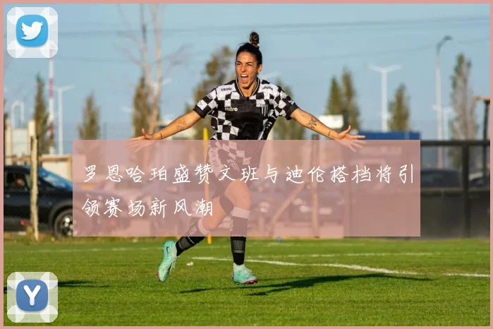 罗恩哈珀盛赞文班与迪伦搭档将引领赛场新风潮
