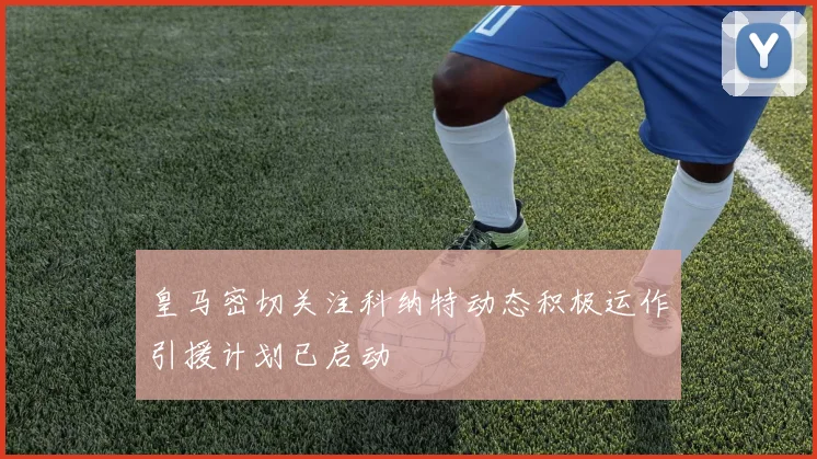 皇马密切关注科纳特动态积极运作引援计划已启动