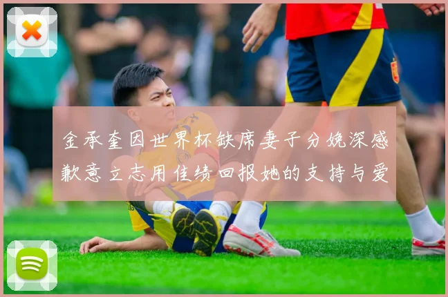 金承奎因世界杯缺席妻子分娩深感歉意立志用佳绩回报她的支持与爱