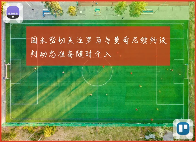 国米密切关注罗马与曼奇尼续约谈判动态准备随时介入