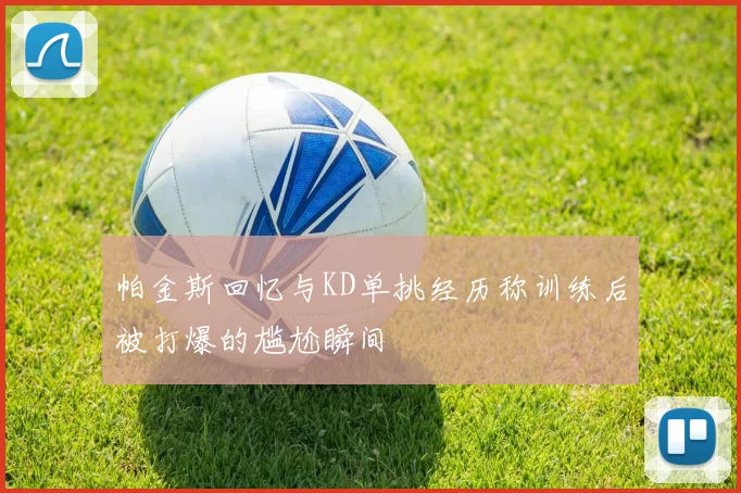 帕金斯回忆与KD单挑经历称训练后被打爆的尴尬瞬间
