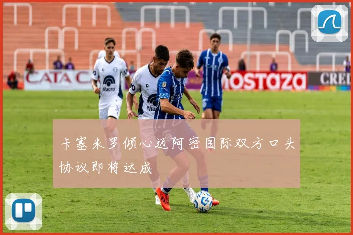 卡塞米罗倾心迈阿密国际双方口头协议即将达成