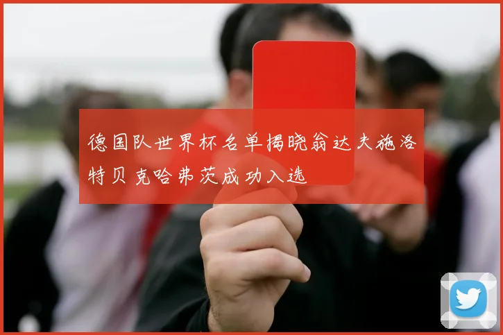 德国队世界杯名单揭晓翁达夫施洛特贝克哈弗茨成功入选