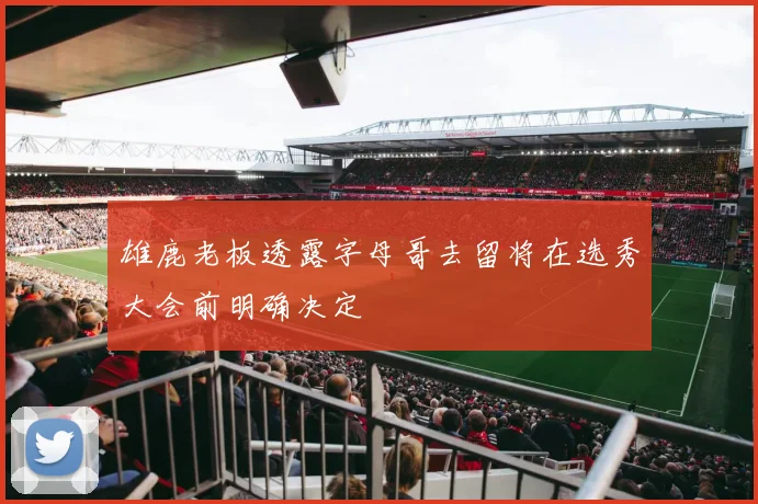 雄鹿老板透露字母哥去留将在选秀大会前明确决定