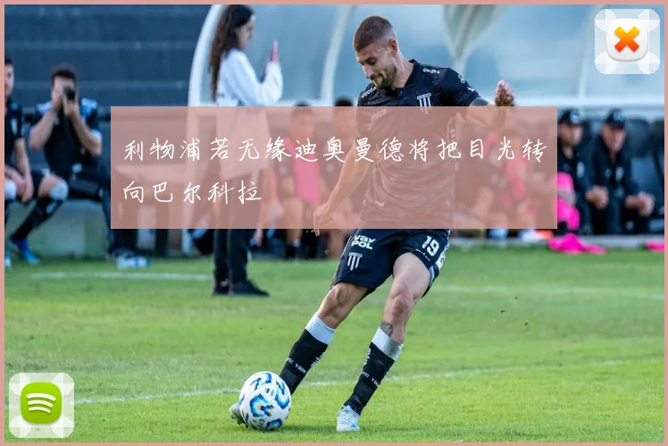 利物浦若无缘迪奥曼德将把目光转向巴尔科拉