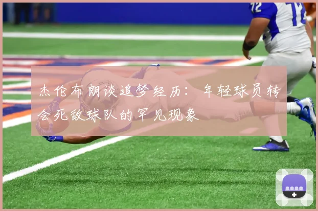 杰伦布朗谈追梦经历：年轻球员转会死敌球队的罕见现象