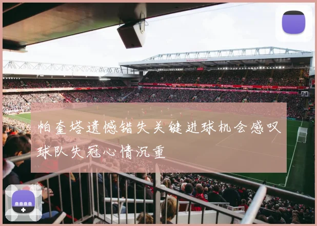 帕奎塔遗憾错失关键进球机会感叹球队失冠心情沉重