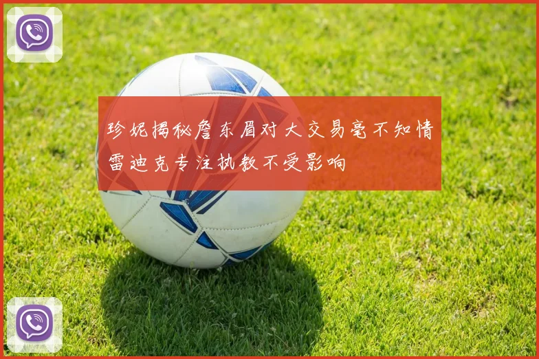 珍妮揭秘詹东眉对大交易毫不知情雷迪克专注执教不受影响