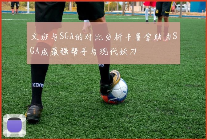 文班与SGA的对比分析卡鲁索助力SGA成最强帮手与现代妖刀