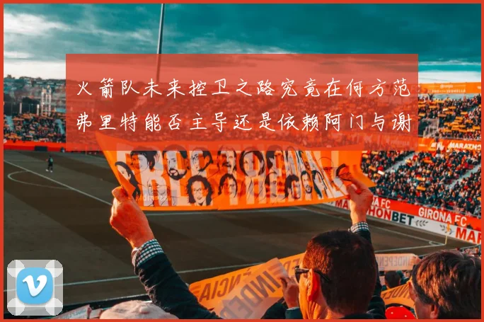 火箭队未来控卫之路究竟在何方范弗里特能否主导还是依赖阿门与谢泼德的表现
