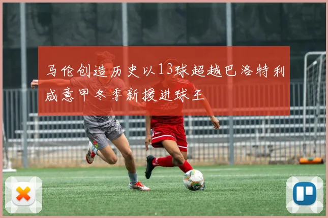 马伦创造历史以13球超越巴洛特利成意甲冬季新援进球王
