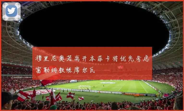 穆里尼奥若离开本菲卡将优先考虑富勒姆教练席尔瓦
