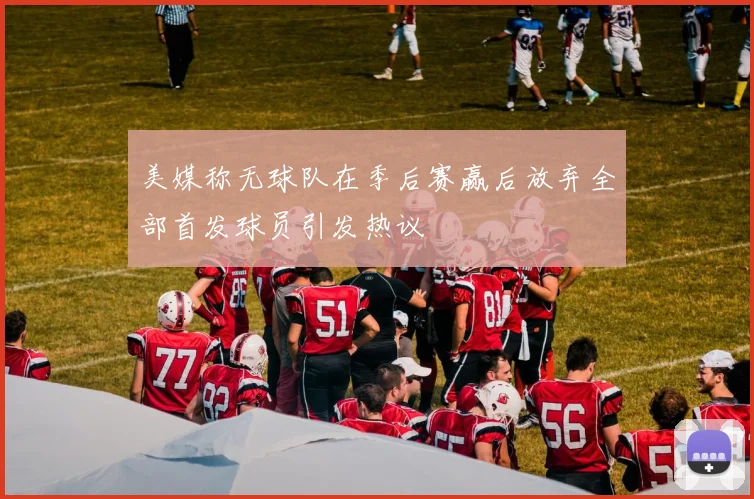 美媒称无球队在季后赛赢后放弃全部首发球员引发热议