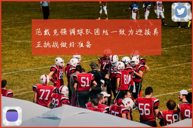 范戴克强调球队团结一致为迎接真正挑战做好准备