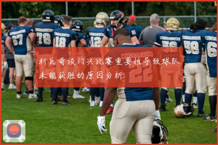 科瓦奇谈门兴比赛重要性导致球队未能获胜的原因分析