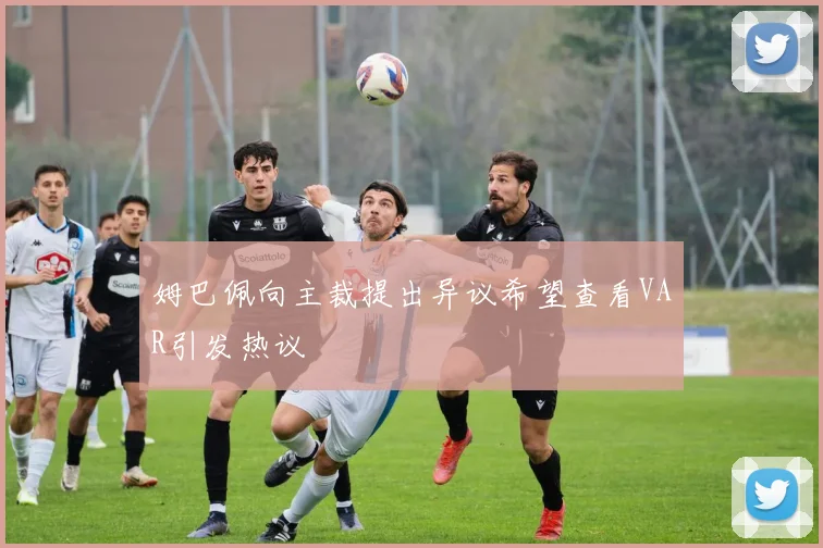 姆巴佩向主裁提出异议希望查看VAR引发热议