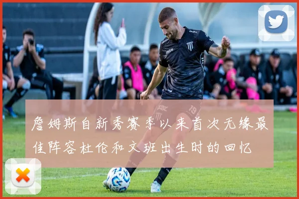 詹姆斯自新秀赛季以来首次无缘最佳阵容杜伦和文班出生时的回忆