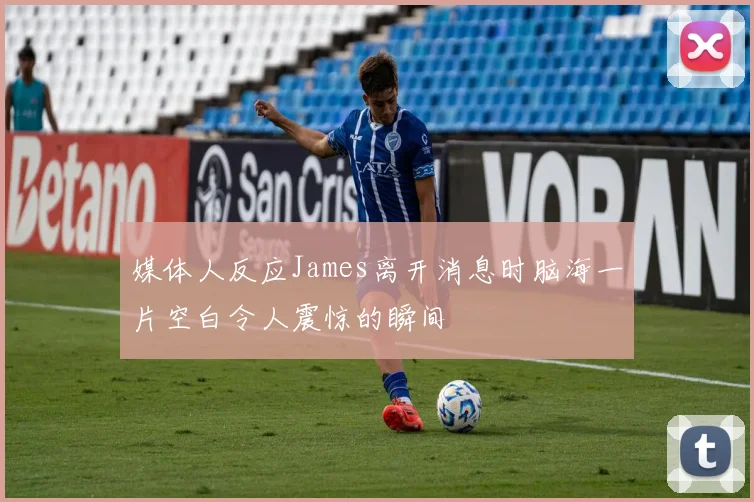 媒体人反应James离开消息时脑海一片空白令人震惊的瞬间