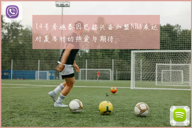14号秀施泰因巴赫兴奋加盟NBA表达对夏洛特的热爱与期待
