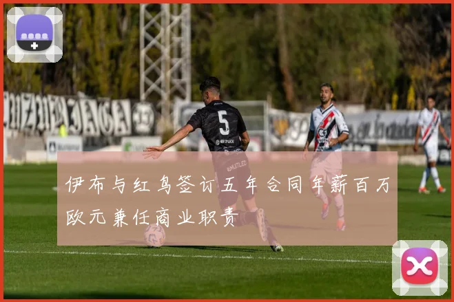 伊布与红鸟签订五年合同年薪百万欧元兼任商业职责
