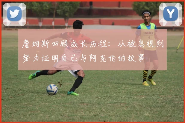 詹姆斯回顾成长历程：从被忽视到努力证明自己与阿克伦的故事