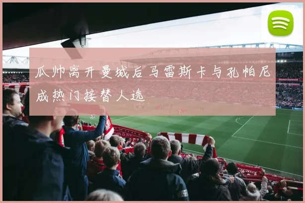 瓜帅离开曼城后马雷斯卡与孔帕尼成热门接替人选